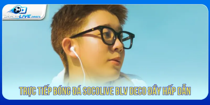 Trực tiếp bóng đá Socolive BLV Deco trải nghiệm toàn diện